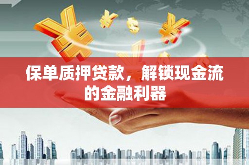 富顺保单质押贷款，解锁现金流的金融利器