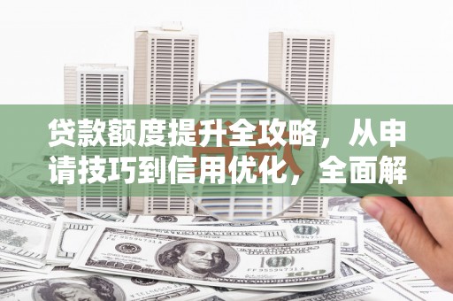 石鼓贷款额度提升全攻略，从申请技巧到信用优化，全面解析