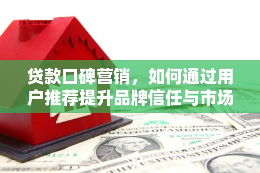 富县贷款口碑营销，如何通过用户推荐提升品牌信任与市场份额