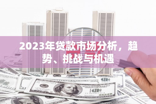 莱西2023年贷款市场分析，趋势、挑战与机遇