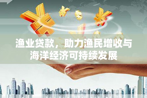 汕尾渔业贷款，助力渔民增收与海洋经济可持续发展