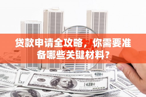 革吉贷款申请全攻略，你需要准备哪些关键材料？