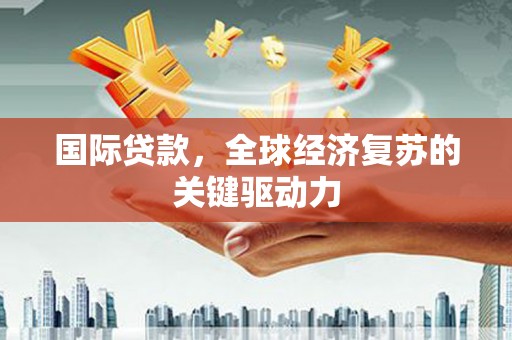 七美国际贷款，全球经济复苏的关键驱动力