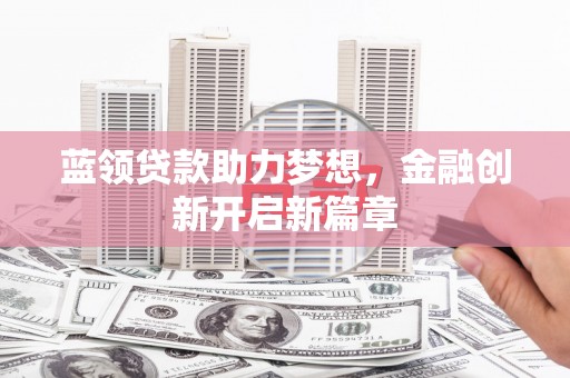 雨山蓝领贷款助力梦想，金融创新开启新篇章