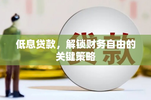 怀化低息贷款，解锁财务自由的关键策略