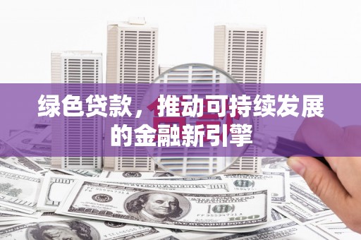 甘孜绿色贷款，推动可持续发展的金融新引擎