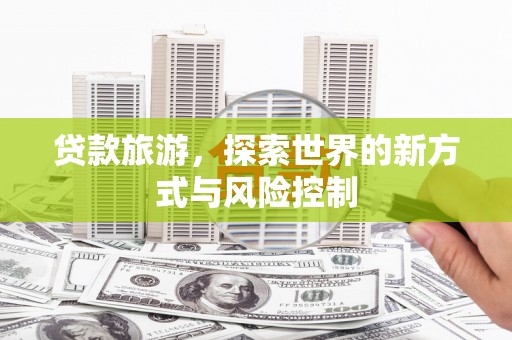 南票贷款旅游，探索世界的新方式与风险控制