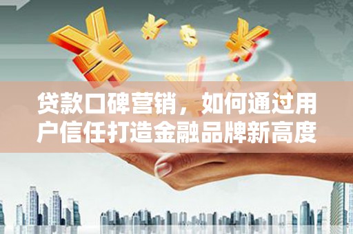 阳泉贷款口碑营销，如何通过用户信任打造金融品牌新高度