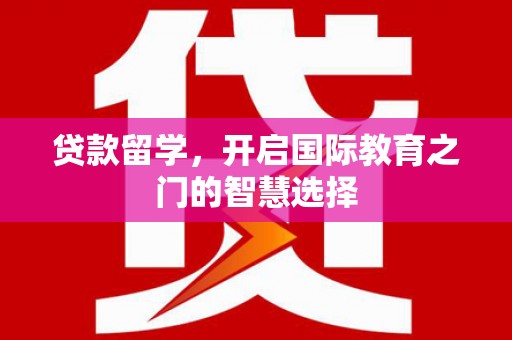 剑河贷款留学，开启国际教育之门的智慧选择