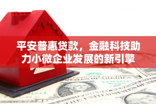 曲江平安普惠贷款，金融科技助力小微企业发展的新引擎