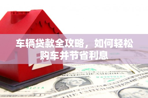 巍山车辆贷款全攻略，如何轻松购车并节省利息