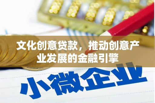 盂县文化创意贷款，推动创意产业发展的金融引擎