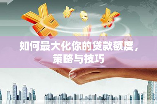 山南如何最大化你的贷款额度，策略与技巧