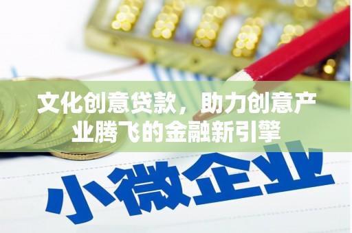 贞丰文化创意贷款，助力创意产业腾飞的金融新引擎