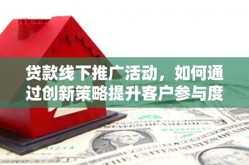 红安贷款线下推广活动，如何通过创新策略提升客户参与度