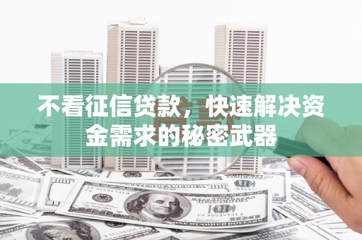 富县不看征信贷款，快速解决资金需求的秘密武器