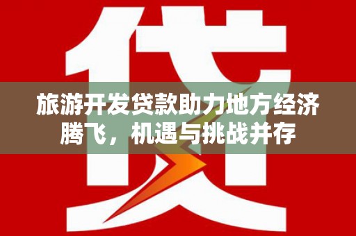 方山旅游开发贷款助力地方经济腾飞，机遇与挑战并存