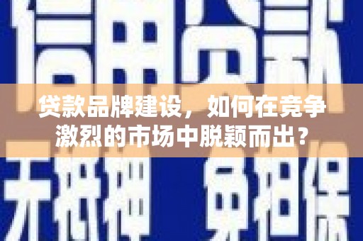 鹿草贷款品牌建设，如何在竞争激烈的市场中脱颖而出？