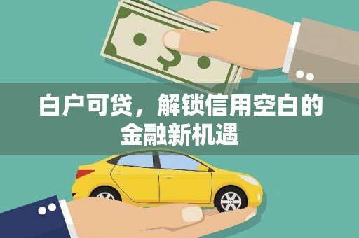 溪口白户可贷，解锁信用空白的金融新机遇