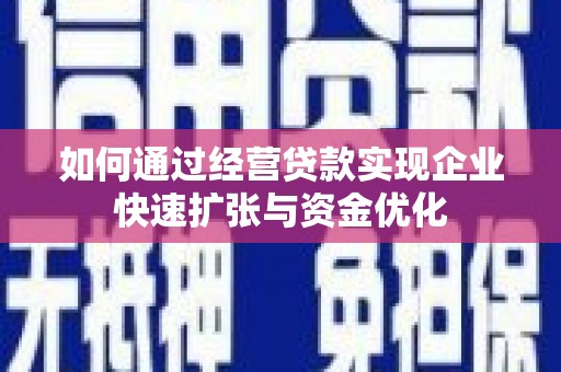 固始如何通过经营贷款实现企业快速扩张与资金优化