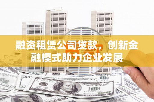 景东融资租赁公司贷款，创新金融模式助力企业发展