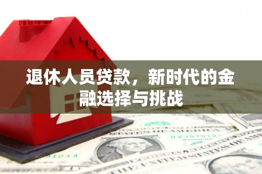 武安退休人员贷款，新时代的金融选择与挑战