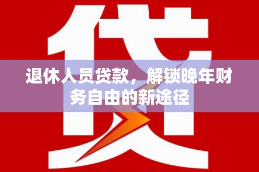 阜康退休人员贷款，解锁晚年财务自由的新途径