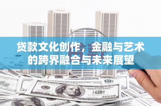 龙川贷款文化创作，金融与艺术的跨界融合与未来展望