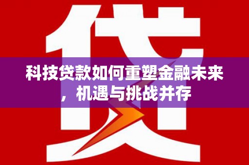 斗门科技贷款如何重塑金融未来，机遇与挑战并存