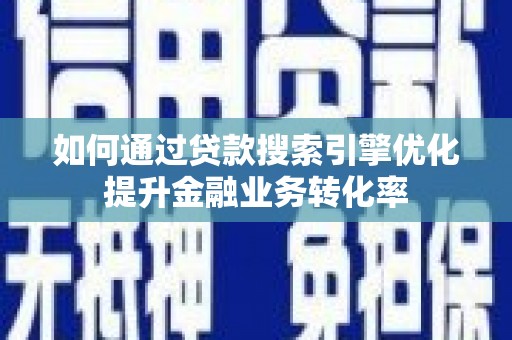 汕尾如何通过贷款搜索引擎优化提升金融业务转化率
