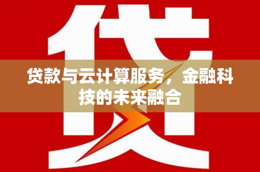 科尔沁左翼后旗贷款与云计算服务，金融科技的未来融合