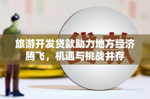 林西旅游开发贷款助力地方经济腾飞，机遇与挑战并存