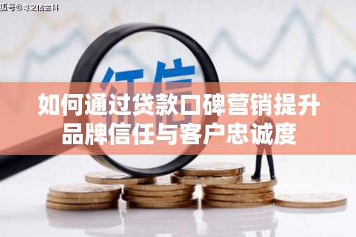 双阳如何通过贷款口碑营销提升品牌信任与客户忠诚度