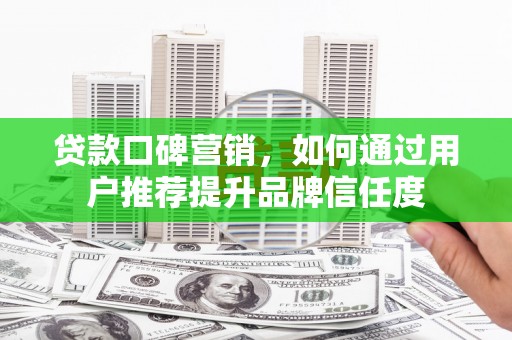 坡头贷款口碑营销，如何通过用户推荐提升品牌信任度