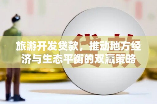福州旅游开发贷款，推动地方经济与生态平衡的双赢策略