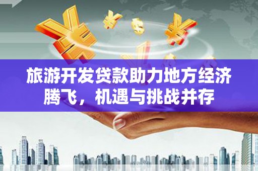 西屿旅游开发贷款助力地方经济腾飞，机遇与挑战并存