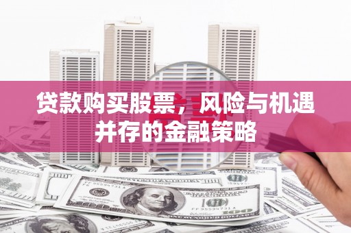 宁化贷款购买股票，风险与机遇并存的金融策略