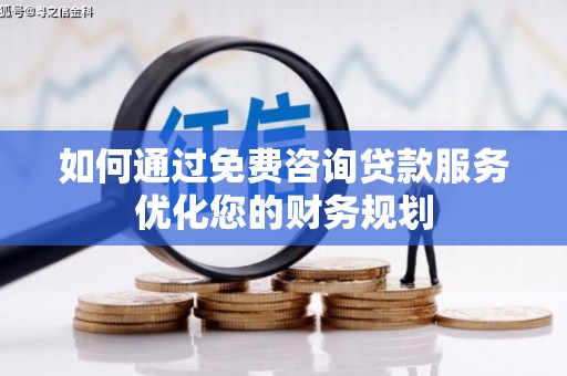 横县如何通过免费咨询贷款服务优化您的财务规划