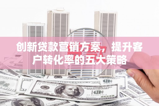 揭东创新贷款营销方案，提升客户转化率的五大策略