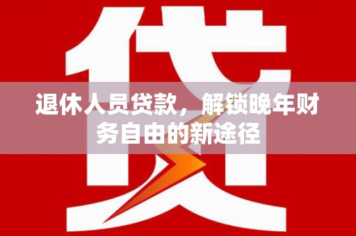 四会退休人员贷款，解锁晚年财务自由的新途径
