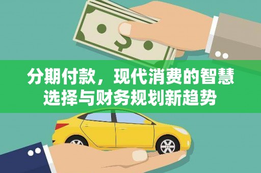 晋中分期付款，现代消费的智慧选择与财务规划新趋势