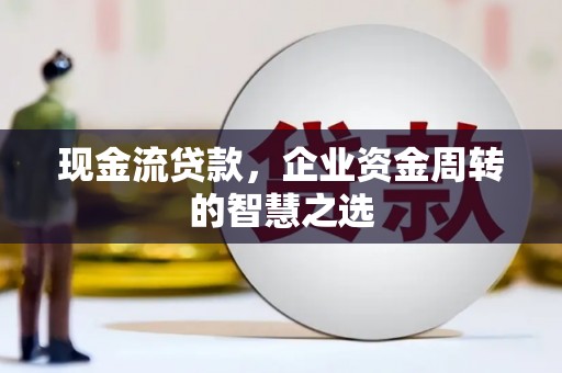 尖扎现金流贷款，企业资金周转的智慧之选