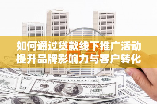 康保如何通过贷款线下推广活动提升品牌影响力与客户转化率