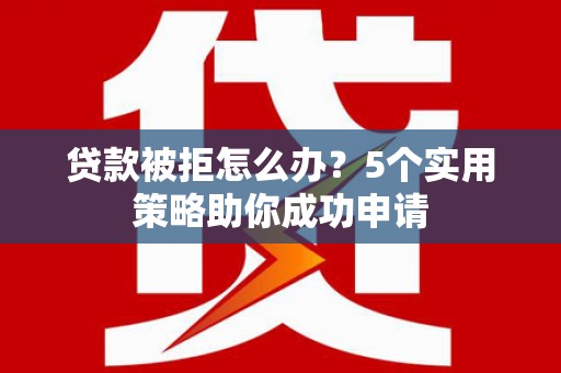 二连浩特贷款被拒怎么办？5个实用策略助你成功申请
