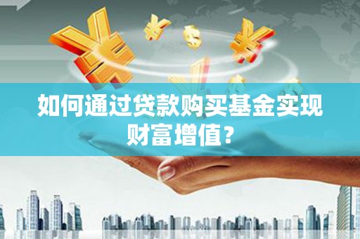 青白江如何通过贷款购买基金实现财富增值？