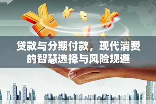 清涧贷款与分期付款，现代消费的智慧选择与风险规避