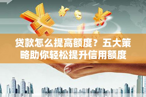 富平贷款怎么提高额度？五大策略助你轻松提升信用额度