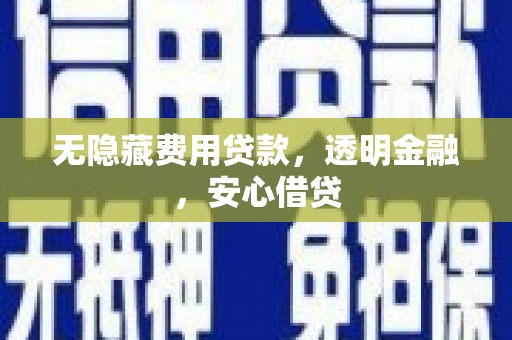 开县无隐藏费用贷款，透明金融，安心借贷