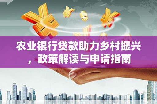 公主岭农业银行贷款助力乡村振兴，政策解读与申请指南