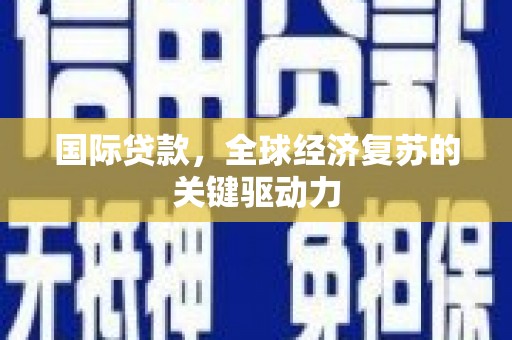 岫岩国际贷款，全球经济复苏的关键驱动力
